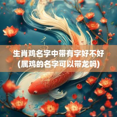 生肖鸡名字中带有字好不好(属鸡的名字可以带龙吗)