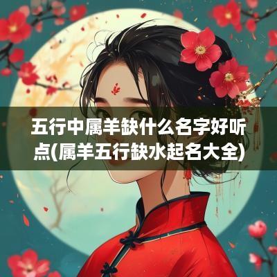 五行中属羊缺什么名字好听点(属羊五行缺水起名大全)