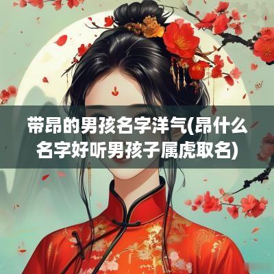 带昂的男孩名字洋气(昂什么名字好听男孩子属虎取名)