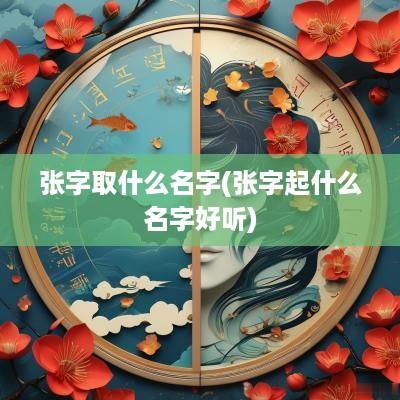 张字取什么名字(张字起什么名字好听)