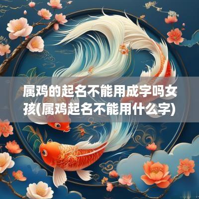 属鸡的起名不能用成字吗女孩(属鸡起名不能用什么字)