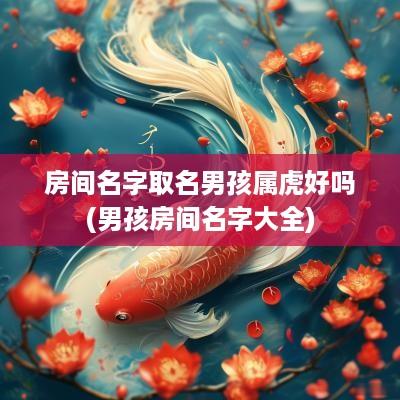 房间名字取名男孩属虎好吗(男孩房间名字大全)