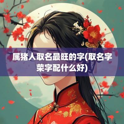 属猪人取名最旺的字(取名字荣字配什么好)