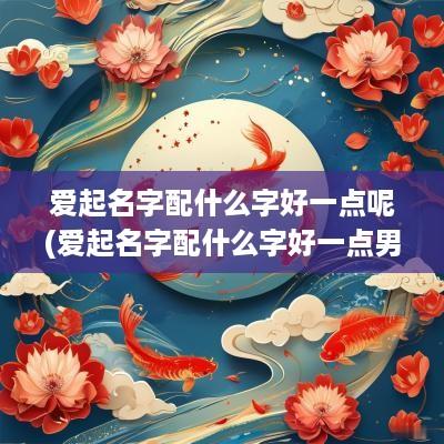 爱起名字配什么字好一点呢(爱起名字配什么字好一点男孩)