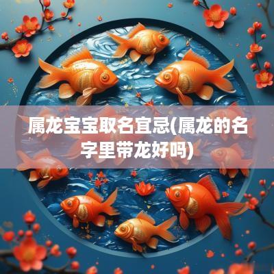 属龙宝宝取名宜忌(属龙的名字里带龙好吗)