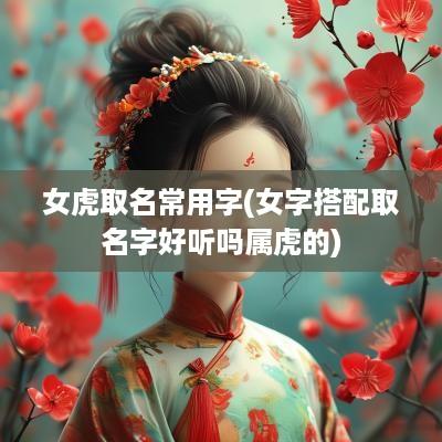女虎取名常用字(女字搭配取名字好听吗属虎的)