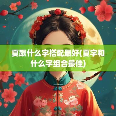 夏跟什么字搭配最好(夏字和什么字组合最佳)