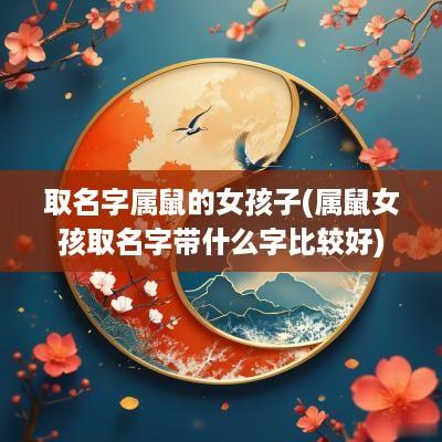 取名字属鼠的女孩子(属鼠女孩取名字带什么字比较好)