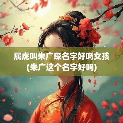 属虎叫朱广琛名字好吗女孩(朱广这个名字好吗)