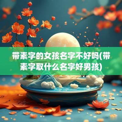 带素字的女孩名字不好吗(带素字取什么名字好男孩)