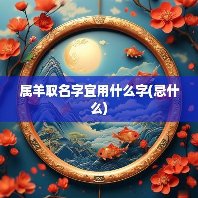 属羊取名字宜用什么字(忌什么)