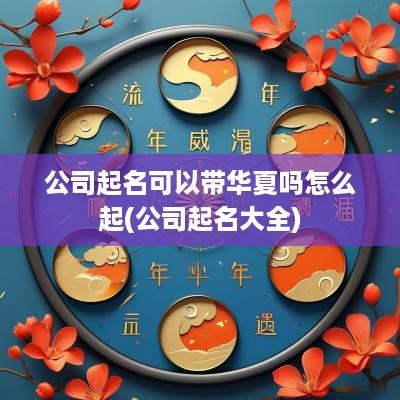 公司起名可以带华夏吗怎么起(公司起名大全)
