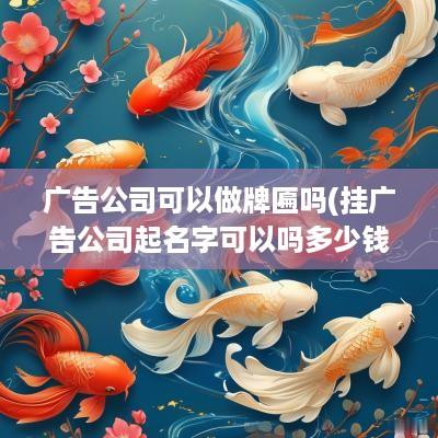 广告公司可以做牌匾吗(挂广告公司起名字可以吗多少钱)