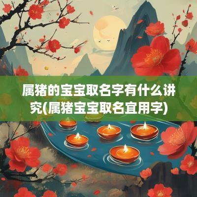 属猪的宝宝取名字有什么讲究(属猪宝宝取名宜用字)