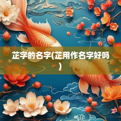 芷字的名字(芷用作名字好吗)