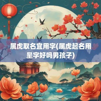 属虎取名宜用字(属虎起名用呈字好吗男孩子)
