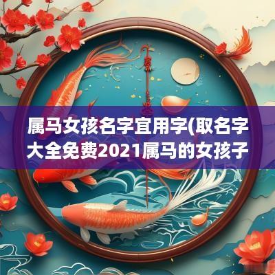 属马女孩名字宜用字(取名字大全免费2025属马的女孩子)