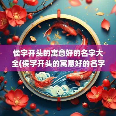 侯字开头的寓意好的名字大全(侯字开头的寓意好的名字有哪些)