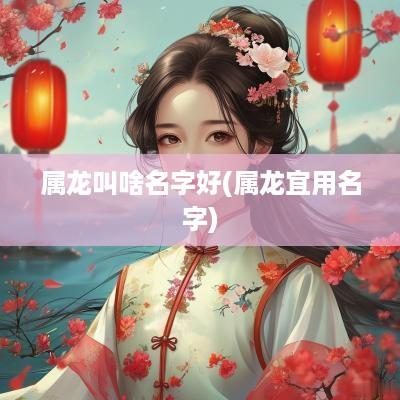 属龙叫啥名字好(属龙宜用名字)