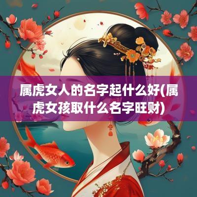 属虎女人的名字起什么好(属虎女孩取什么名字旺财)
