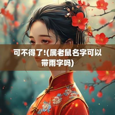 可不得了!(属老鼠名字可以带雨字吗)