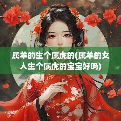 属羊的生个属虎的(属羊的女人生个属虎的宝宝好吗)