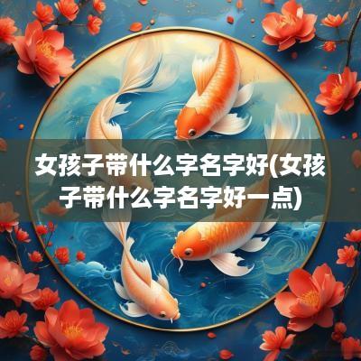 女孩子带什么字名字好(女孩子带什么字名字好一点)
