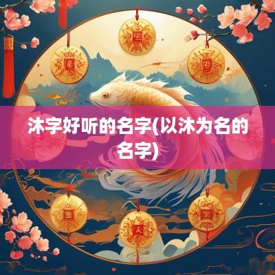 沐字好听的名字(以沐为名的名字)