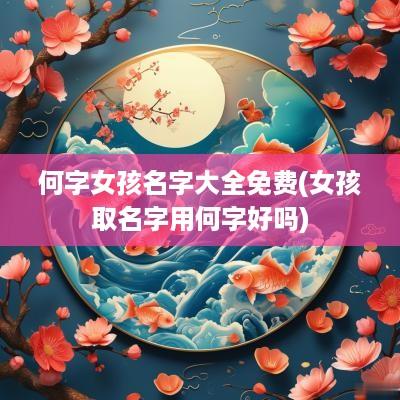 何字女孩名字大全免费(女孩取名字用何字好吗)