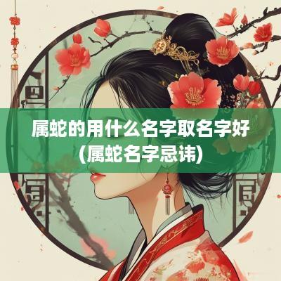 属蛇的用什么名字取名字好(属蛇名字忌讳)