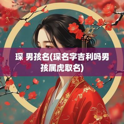 琛 男孩名(琛名字吉利吗男孩属虎取名)