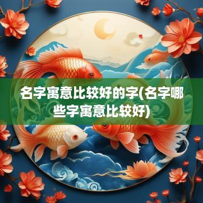 名字寓意比较好的字(名字哪些字寓意比较好)