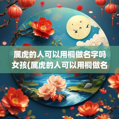 属虎的人可以用桐做名字吗女孩(属虎的人可以用桐做名字吗好吗)
