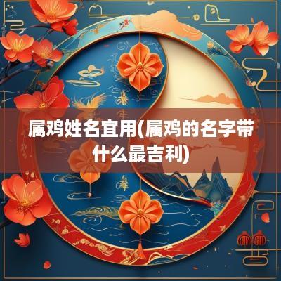 属鸡姓名宜用(属鸡的名字带什么最吉利)