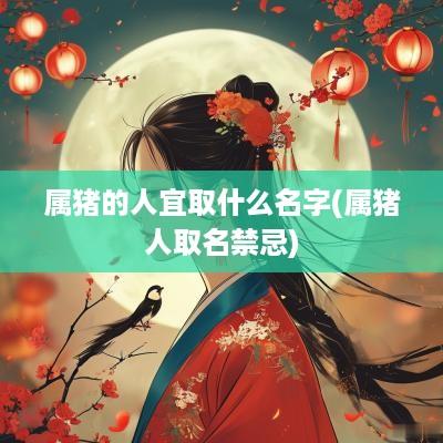 属猪的人宜取什么名字(属猪人取名禁忌)