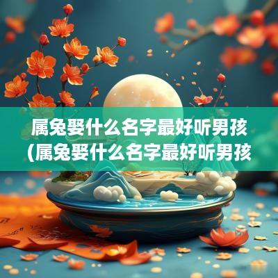 属兔娶什么名字最好听男孩(属兔娶什么名字最好听男孩女孩)