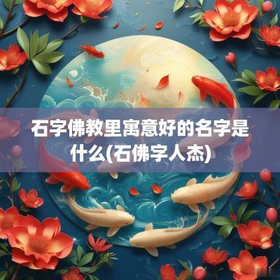 石字佛教里寓意好的名字是什么(石佛字人杰)