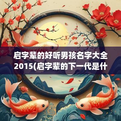 启字辈的好听男孩名字大全2015(启字辈的下一代是什么)