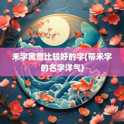 禾字寓意比较好的字(带禾字的名字洋气)