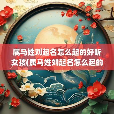 属马姓刘起名怎么起的好听女孩(属马姓刘起名怎么起的好听男孩)