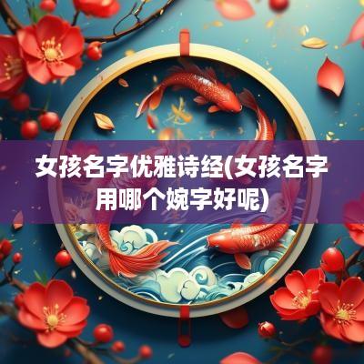 女孩名字优雅诗经(女孩名字用哪个婉字好呢)