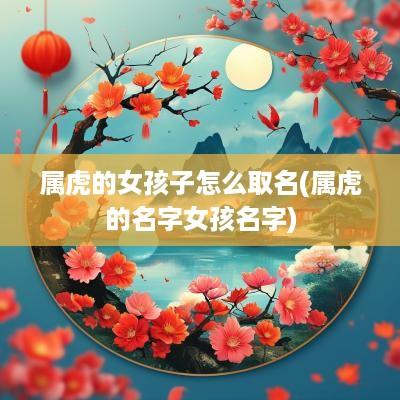 属虎的女孩子怎么取名(属虎的名字女孩名字)