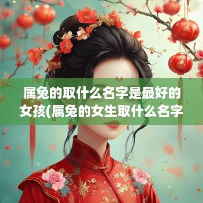 属兔的取什么名字是最好的女孩(属兔的女生取什么名字好)