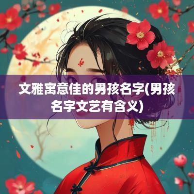 文雅寓意佳的男孩名字(男孩名字文艺有含义)