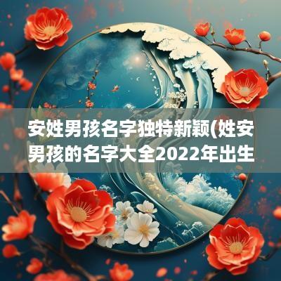 安姓男孩名字独特新颖(姓安男孩的名字大全2025年出生)