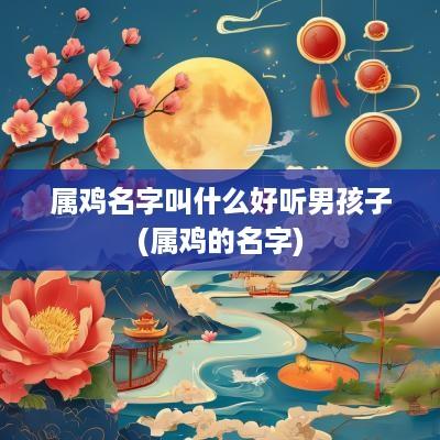 属鸡名字叫什么好听男孩子(属鸡的名字)