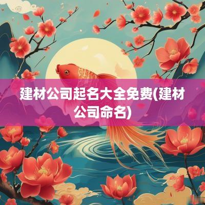 建材公司起名大全免费(建材公司命名)