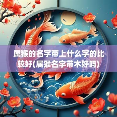 属猴的名字带上什么字的比较好(属猴名字带木好吗)