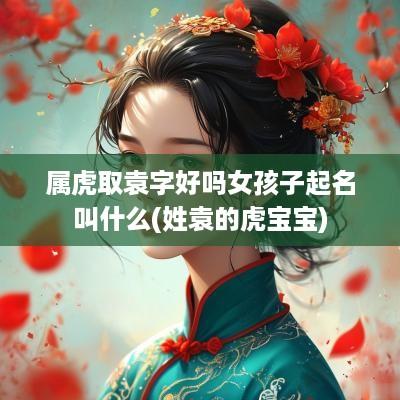 属虎取袁字好吗女孩子起名叫什么(姓袁的虎宝宝)