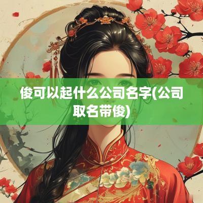 俊可以起什么公司名字(公司取名带俊)